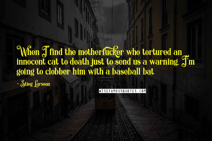 Stieg Larsson Quotes: When I find the motherfucker who tortured an innocent cat to death just to send us a warning, I'm going to clobber him with a baseball bat