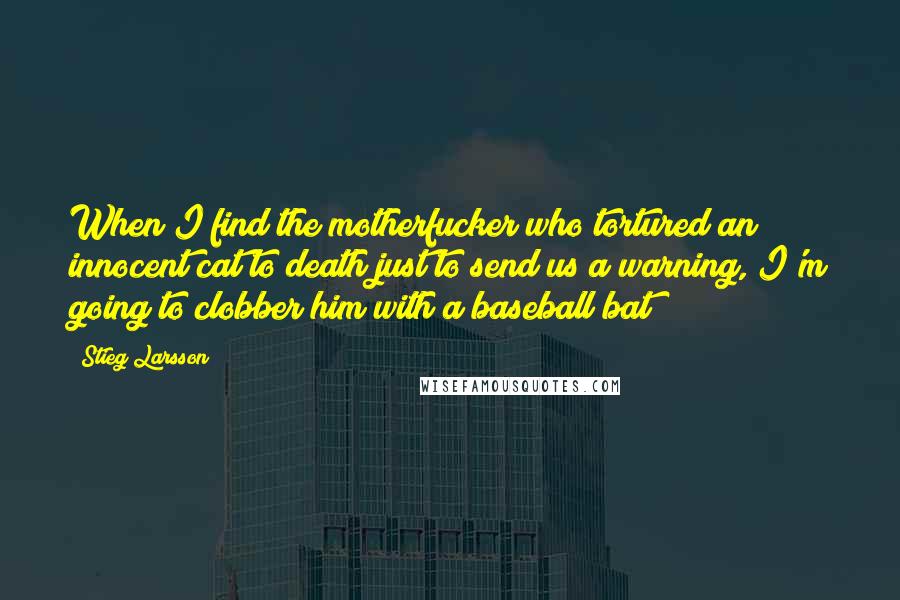 Stieg Larsson Quotes: When I find the motherfucker who tortured an innocent cat to death just to send us a warning, I'm going to clobber him with a baseball bat