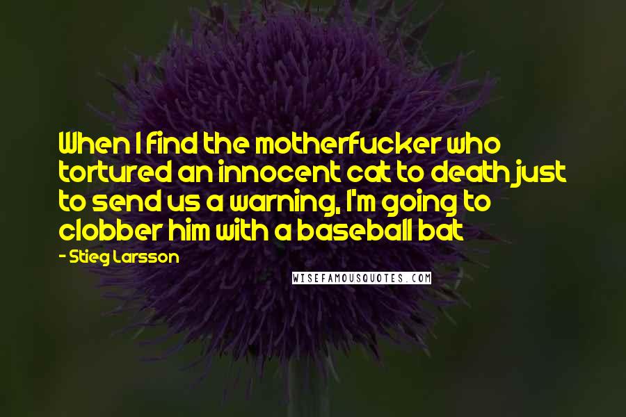Stieg Larsson Quotes: When I find the motherfucker who tortured an innocent cat to death just to send us a warning, I'm going to clobber him with a baseball bat