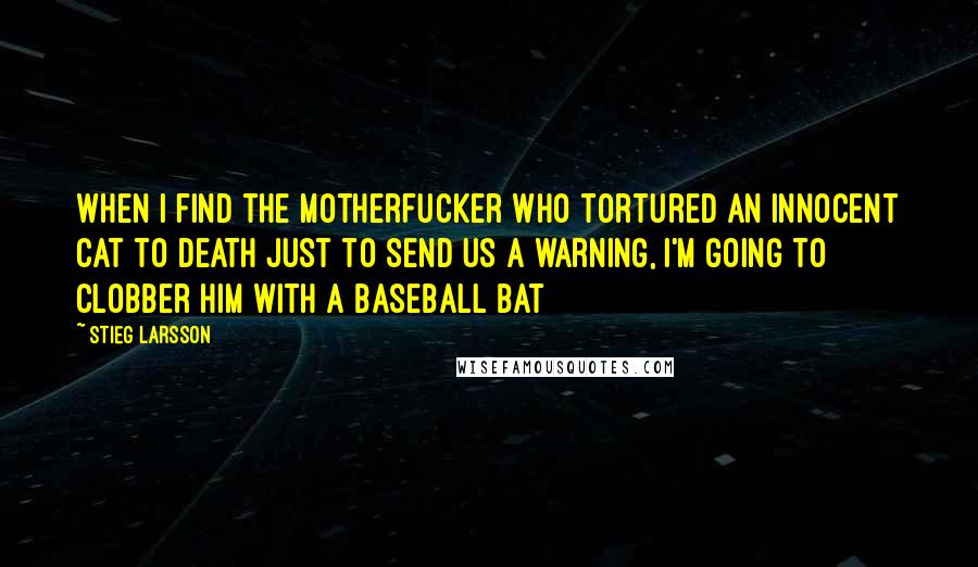 Stieg Larsson Quotes: When I find the motherfucker who tortured an innocent cat to death just to send us a warning, I'm going to clobber him with a baseball bat