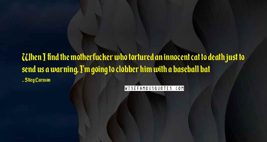 Stieg Larsson Quotes: When I find the motherfucker who tortured an innocent cat to death just to send us a warning, I'm going to clobber him with a baseball bat