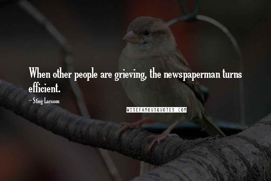 Stieg Larsson Quotes: When other people are grieving, the newspaperman turns efficient.