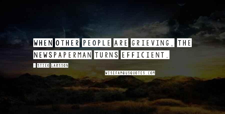 Stieg Larsson Quotes: When other people are grieving, the newspaperman turns efficient.