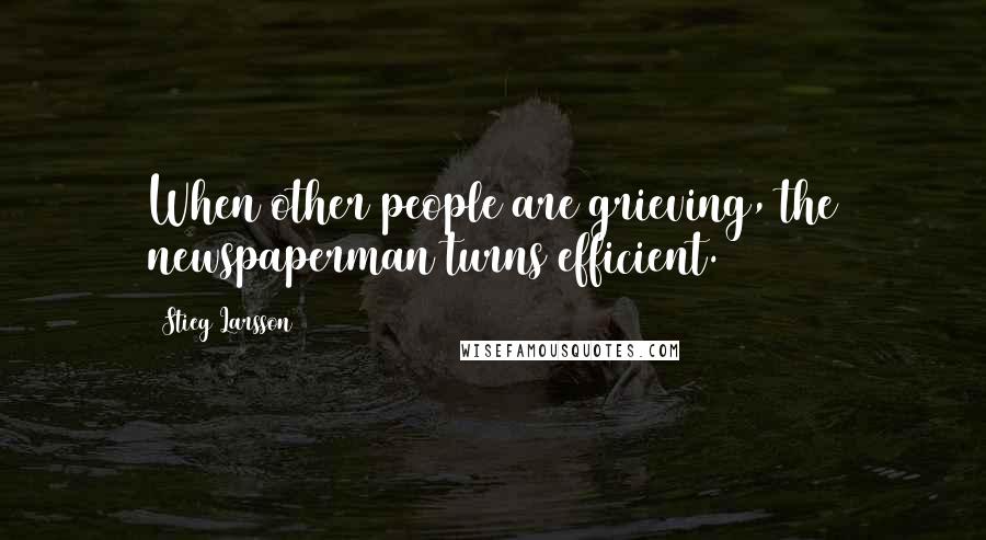 Stieg Larsson Quotes: When other people are grieving, the newspaperman turns efficient.