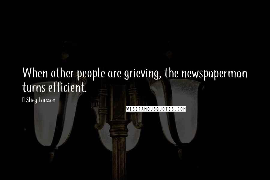 Stieg Larsson Quotes: When other people are grieving, the newspaperman turns efficient.