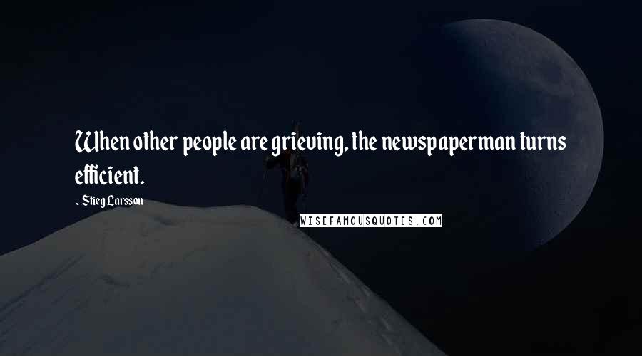 Stieg Larsson Quotes: When other people are grieving, the newspaperman turns efficient.