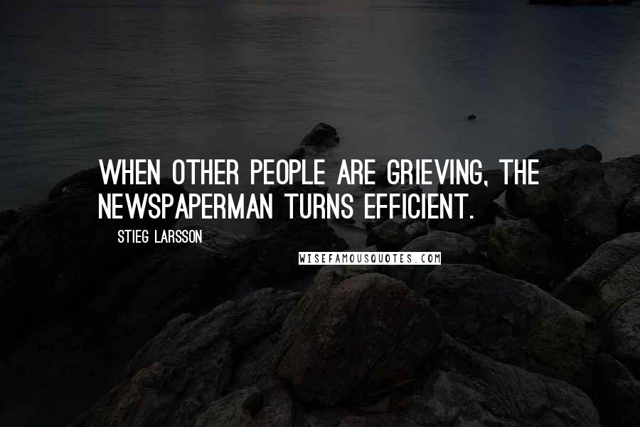 Stieg Larsson Quotes: When other people are grieving, the newspaperman turns efficient.