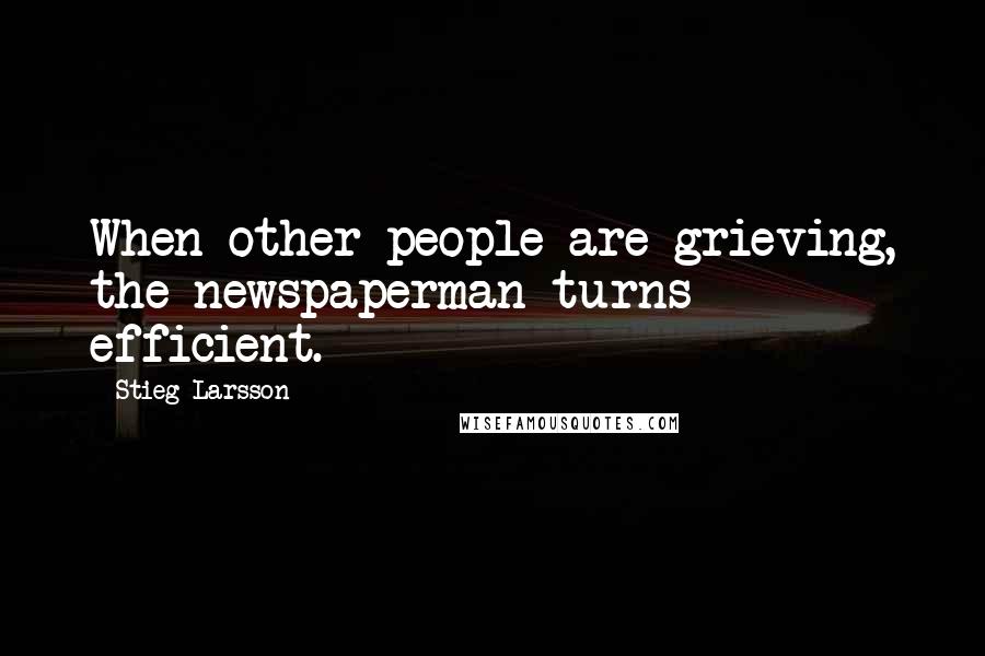 Stieg Larsson Quotes: When other people are grieving, the newspaperman turns efficient.