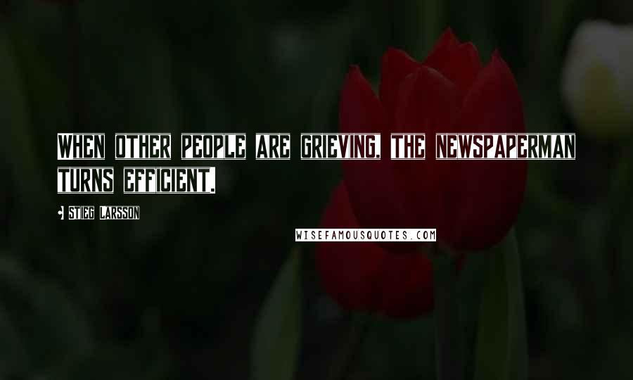 Stieg Larsson Quotes: When other people are grieving, the newspaperman turns efficient.