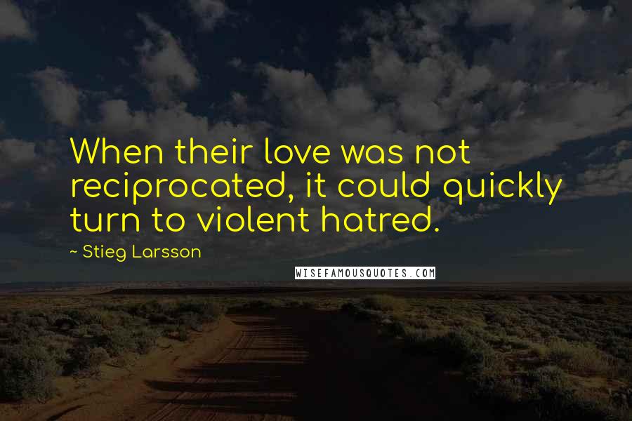 Stieg Larsson Quotes: When their love was not reciprocated, it could quickly turn to violent hatred.