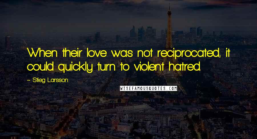 Stieg Larsson Quotes: When their love was not reciprocated, it could quickly turn to violent hatred.