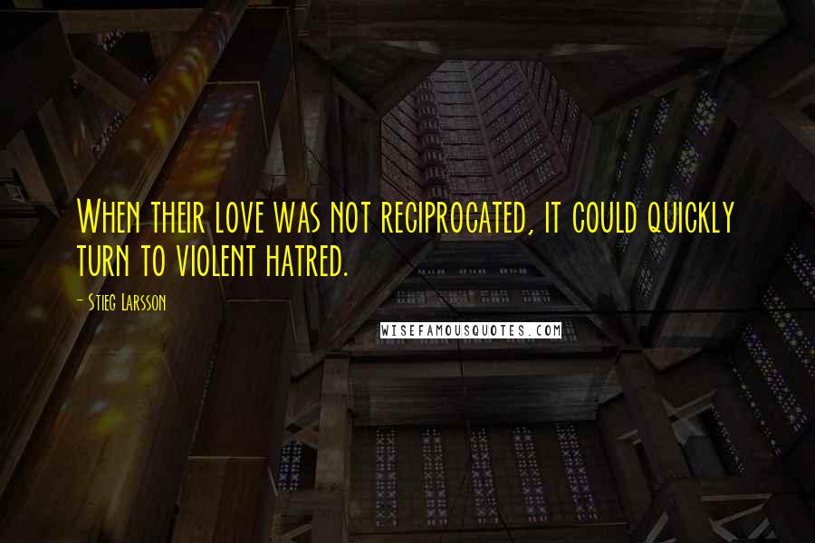 Stieg Larsson Quotes: When their love was not reciprocated, it could quickly turn to violent hatred.