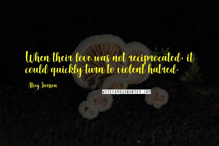 Stieg Larsson Quotes: When their love was not reciprocated, it could quickly turn to violent hatred.