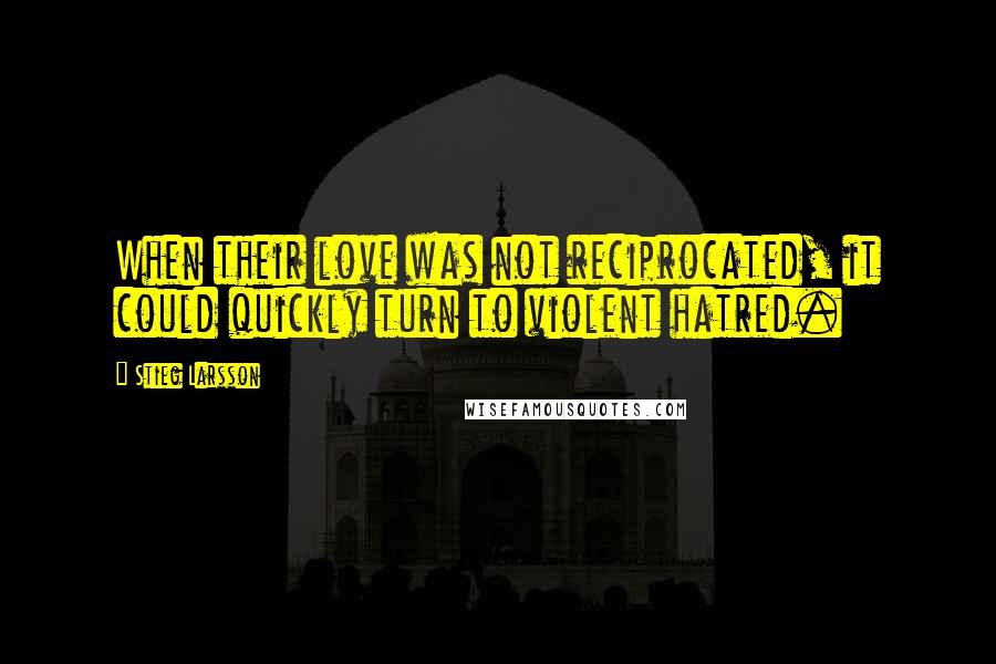 Stieg Larsson Quotes: When their love was not reciprocated, it could quickly turn to violent hatred.