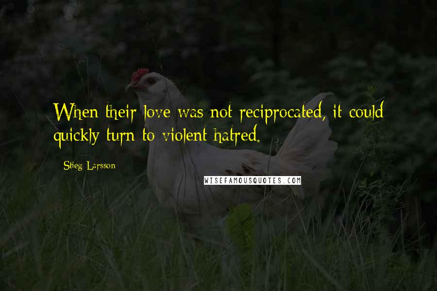 Stieg Larsson Quotes: When their love was not reciprocated, it could quickly turn to violent hatred.