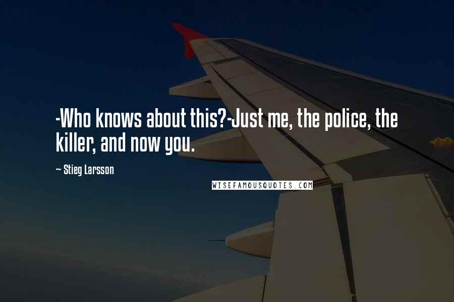 Stieg Larsson Quotes: -Who knows about this?-Just me, the police, the killer, and now you.