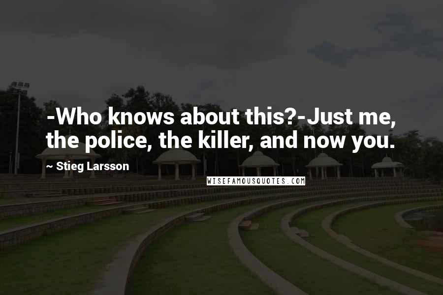 Stieg Larsson Quotes: -Who knows about this?-Just me, the police, the killer, and now you.