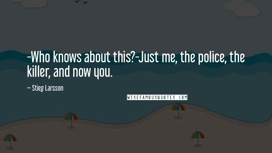 Stieg Larsson Quotes: -Who knows about this?-Just me, the police, the killer, and now you.