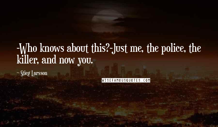 Stieg Larsson Quotes: -Who knows about this?-Just me, the police, the killer, and now you.
