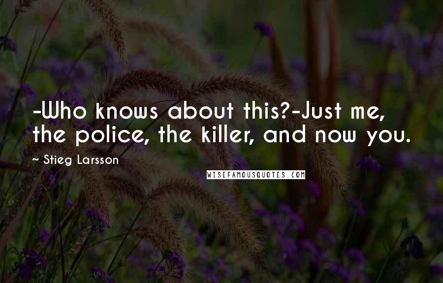 Stieg Larsson Quotes: -Who knows about this?-Just me, the police, the killer, and now you.