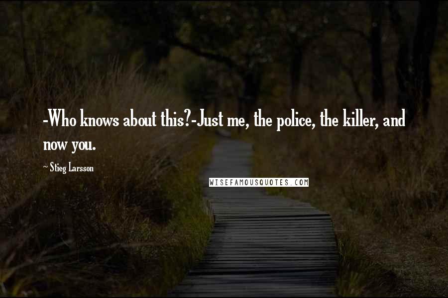 Stieg Larsson Quotes: -Who knows about this?-Just me, the police, the killer, and now you.