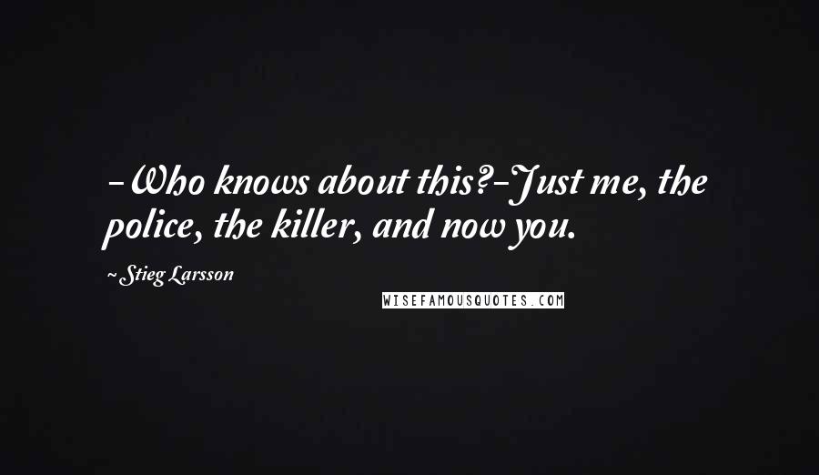 Stieg Larsson Quotes: -Who knows about this?-Just me, the police, the killer, and now you.