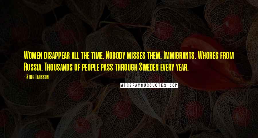 Stieg Larsson Quotes: Women disappear all the time. Nobody misses them. Immigrants. Whores from Russia. Thousands of people pass through Sweden every year.