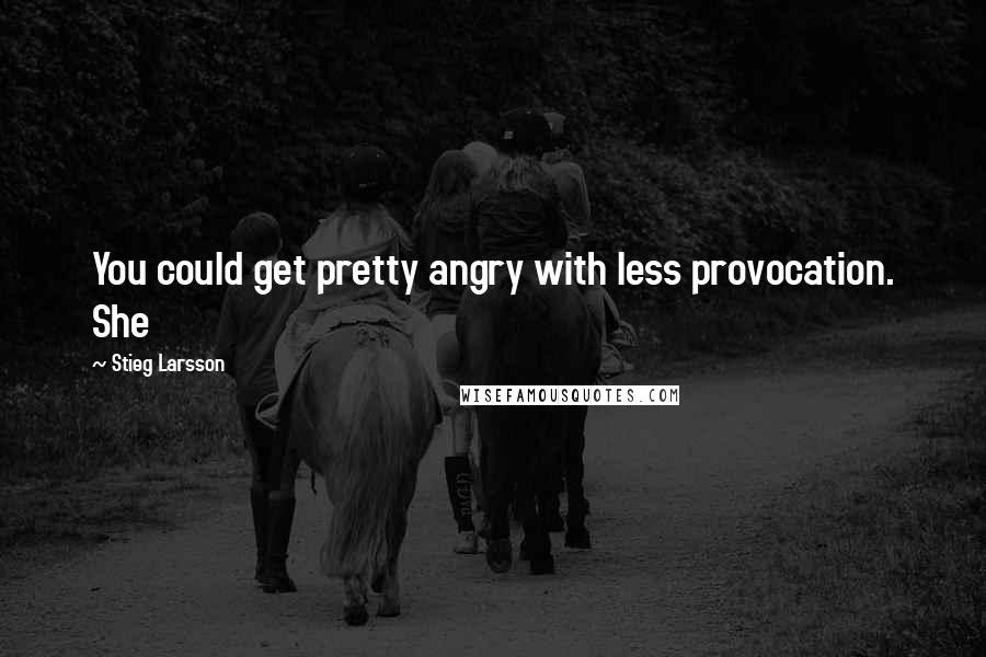 Stieg Larsson Quotes: You could get pretty angry with less provocation. She