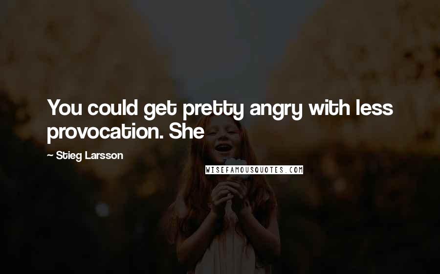 Stieg Larsson Quotes: You could get pretty angry with less provocation. She