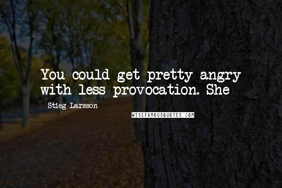 Stieg Larsson Quotes: You could get pretty angry with less provocation. She