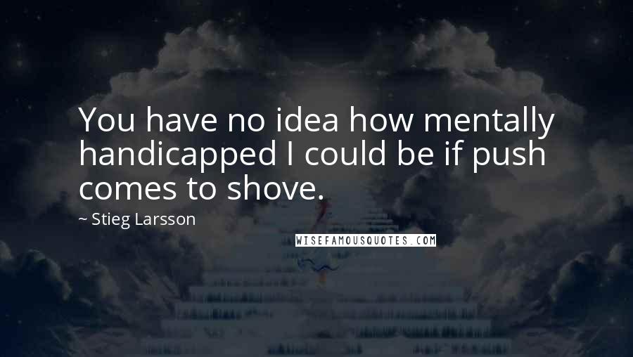 Stieg Larsson Quotes: You have no idea how mentally handicapped I could be if push comes to shove.