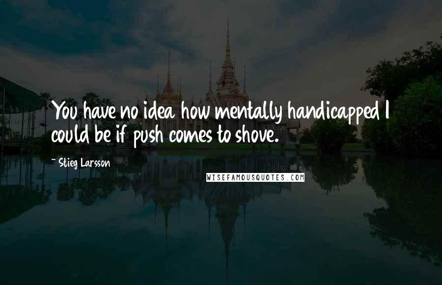 Stieg Larsson Quotes: You have no idea how mentally handicapped I could be if push comes to shove.