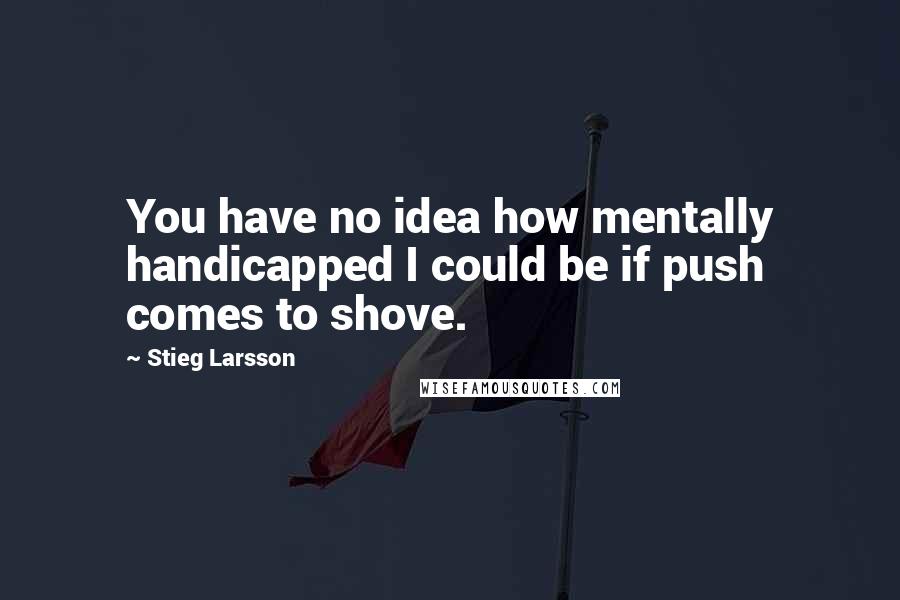 Stieg Larsson Quotes: You have no idea how mentally handicapped I could be if push comes to shove.