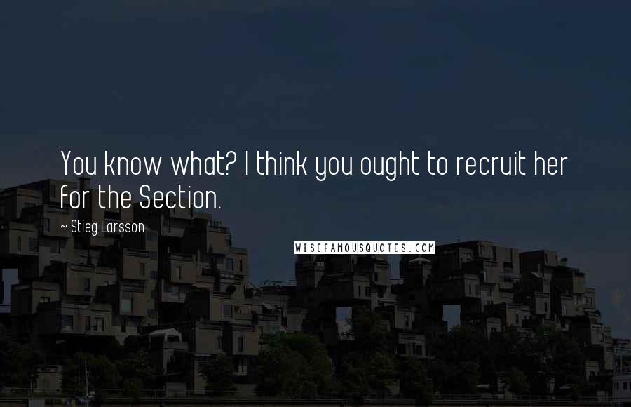 Stieg Larsson Quotes: You know what? I think you ought to recruit her for the Section.