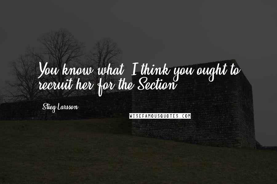 Stieg Larsson Quotes: You know what? I think you ought to recruit her for the Section.