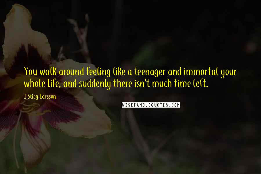 Stieg Larsson Quotes: You walk around feeling like a teenager and immortal your whole life, and suddenly there isn't much time left.