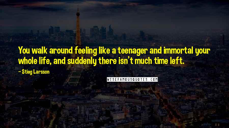 Stieg Larsson Quotes: You walk around feeling like a teenager and immortal your whole life, and suddenly there isn't much time left.