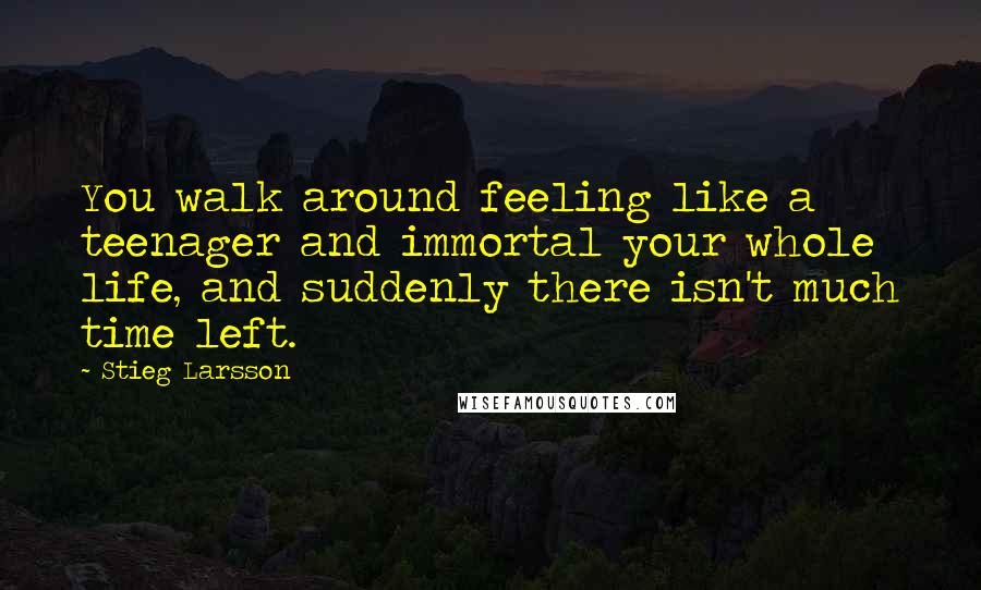 Stieg Larsson Quotes: You walk around feeling like a teenager and immortal your whole life, and suddenly there isn't much time left.