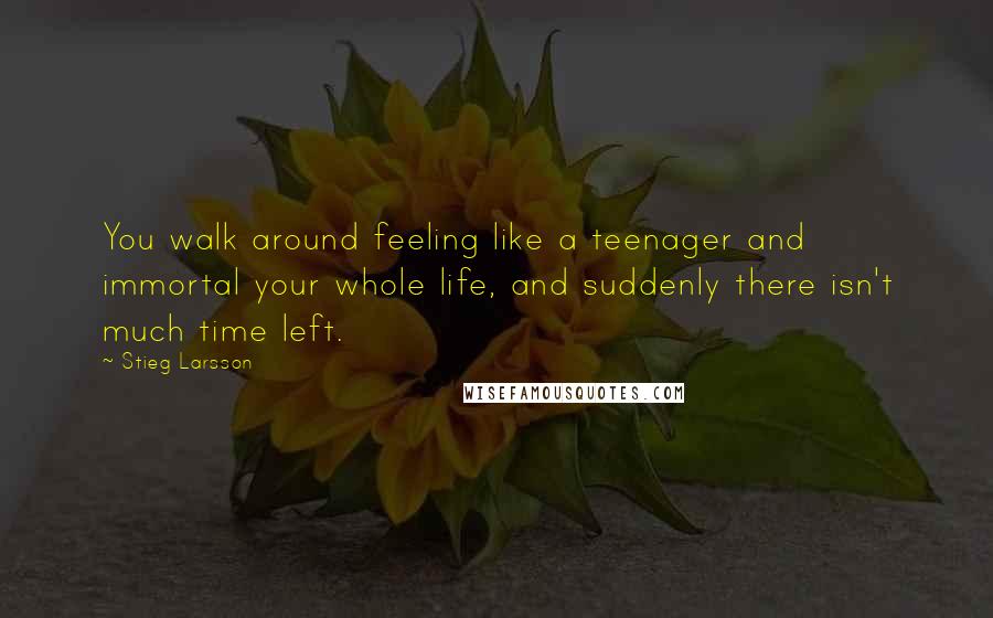 Stieg Larsson Quotes: You walk around feeling like a teenager and immortal your whole life, and suddenly there isn't much time left.