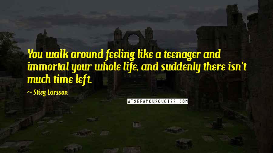 Stieg Larsson Quotes: You walk around feeling like a teenager and immortal your whole life, and suddenly there isn't much time left.