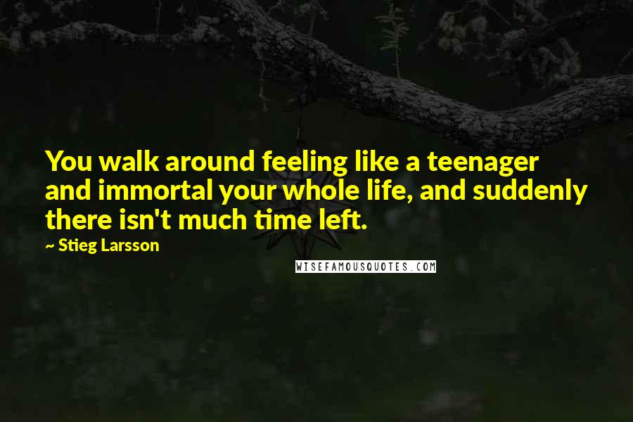 Stieg Larsson Quotes: You walk around feeling like a teenager and immortal your whole life, and suddenly there isn't much time left.