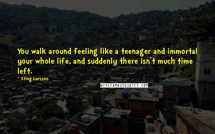 Stieg Larsson Quotes: You walk around feeling like a teenager and immortal your whole life, and suddenly there isn't much time left.