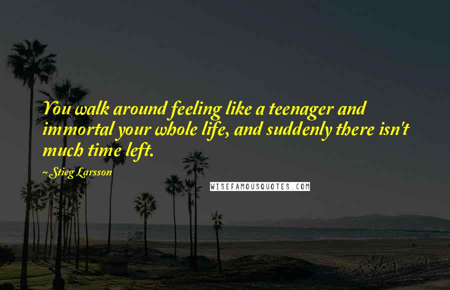 Stieg Larsson Quotes: You walk around feeling like a teenager and immortal your whole life, and suddenly there isn't much time left.