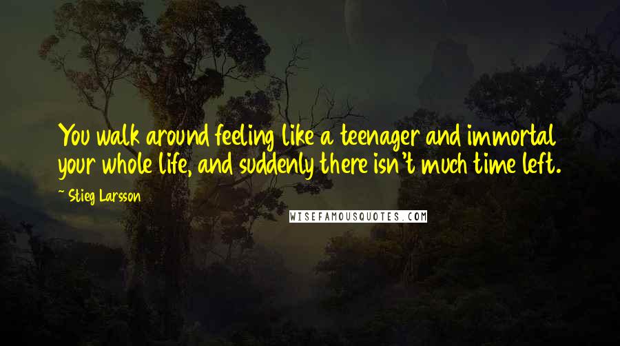 Stieg Larsson Quotes: You walk around feeling like a teenager and immortal your whole life, and suddenly there isn't much time left.
