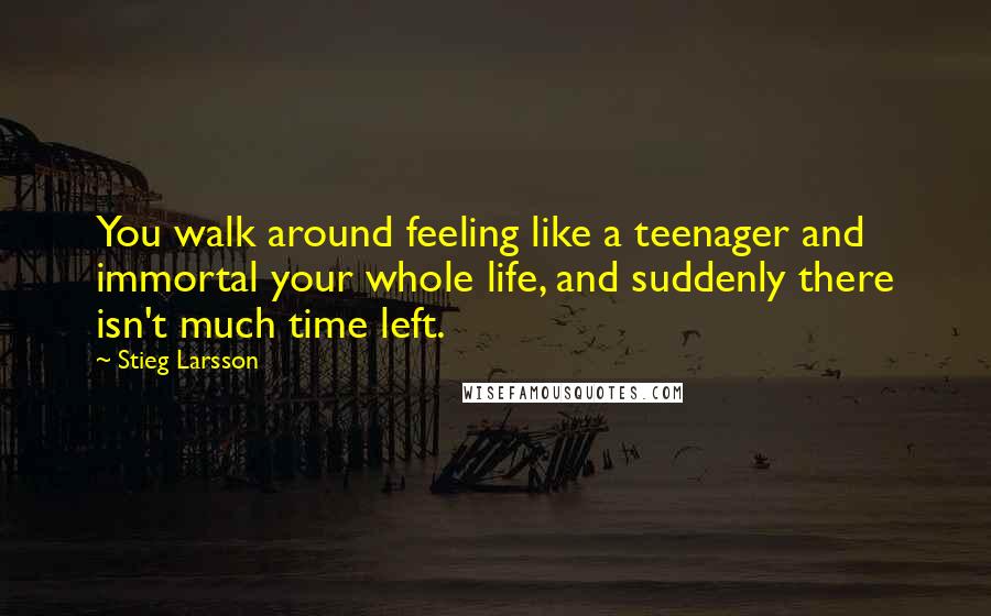 Stieg Larsson Quotes: You walk around feeling like a teenager and immortal your whole life, and suddenly there isn't much time left.