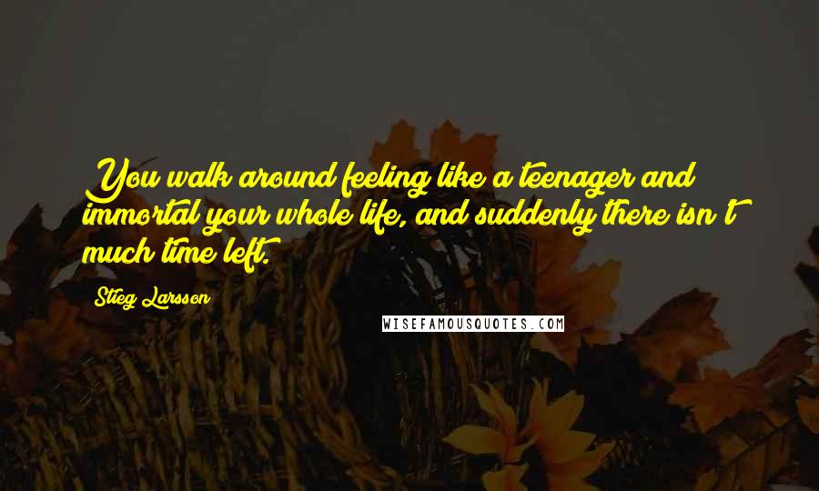 Stieg Larsson Quotes: You walk around feeling like a teenager and immortal your whole life, and suddenly there isn't much time left.