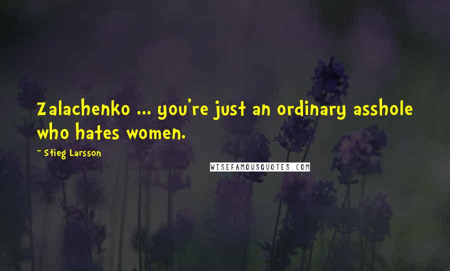 Stieg Larsson Quotes: Zalachenko ... you're just an ordinary asshole who hates women.