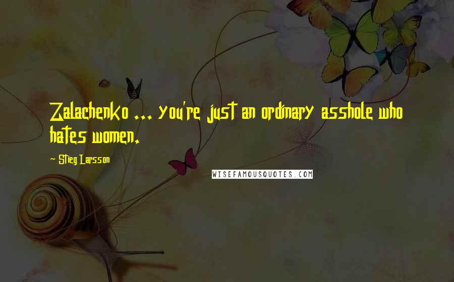Stieg Larsson Quotes: Zalachenko ... you're just an ordinary asshole who hates women.