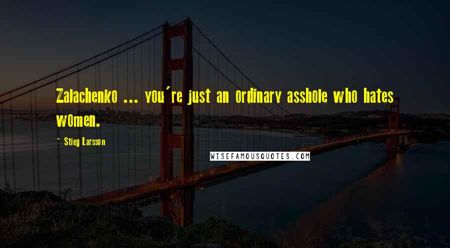 Stieg Larsson Quotes: Zalachenko ... you're just an ordinary asshole who hates women.