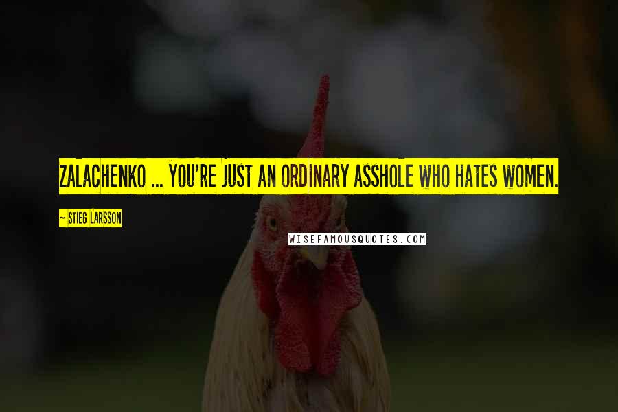 Stieg Larsson Quotes: Zalachenko ... you're just an ordinary asshole who hates women.